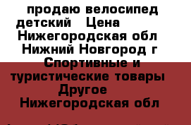 продаю велосипед детский › Цена ­ 2 000 - Нижегородская обл., Нижний Новгород г. Спортивные и туристические товары » Другое   . Нижегородская обл.